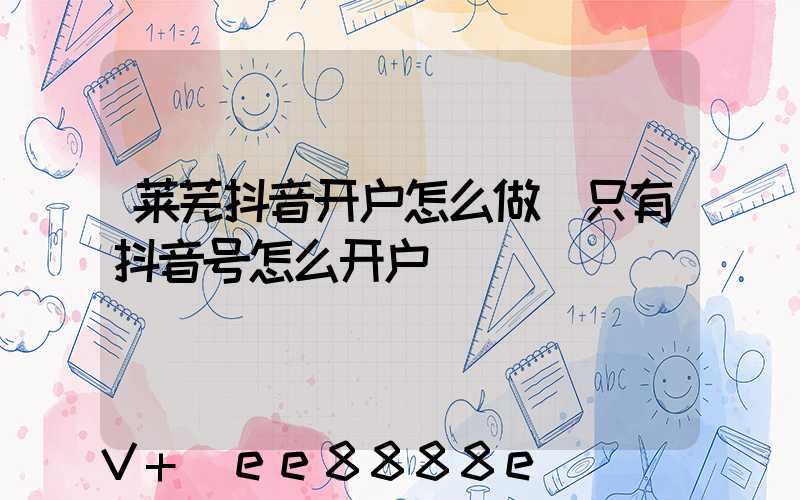 莱芜抖音开户怎么做(只有抖音号怎么开户)