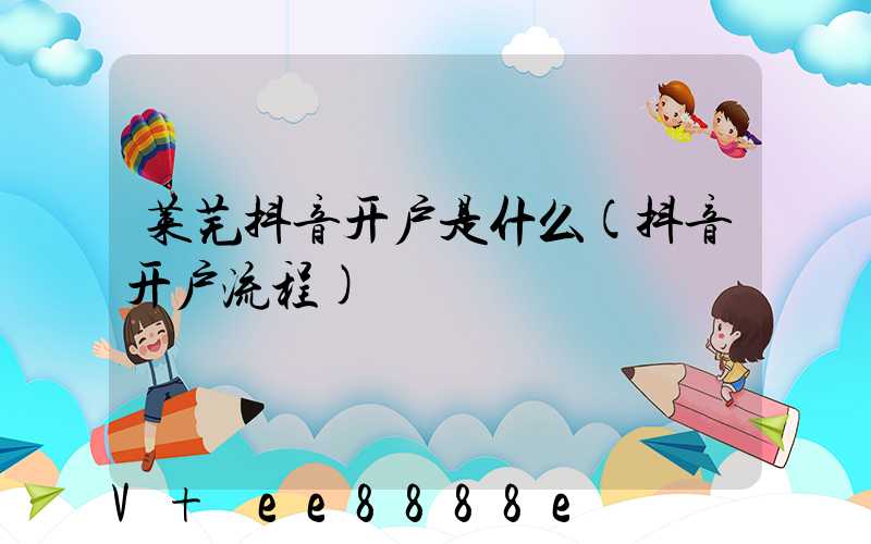 莱芜抖音开户是什么(抖音开户流程)