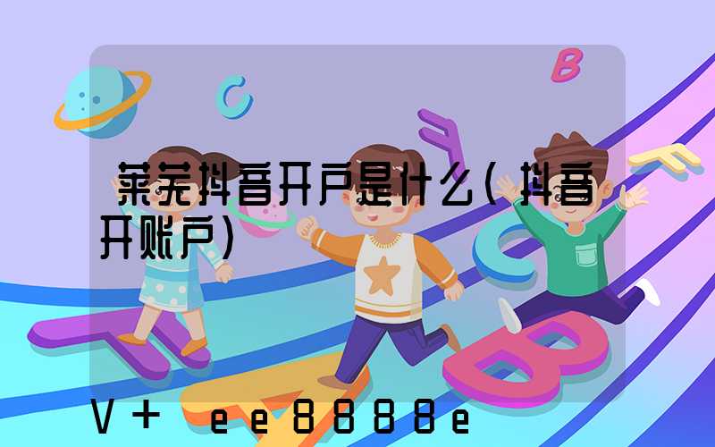 莱芜抖音开户是什么(抖音开账户)