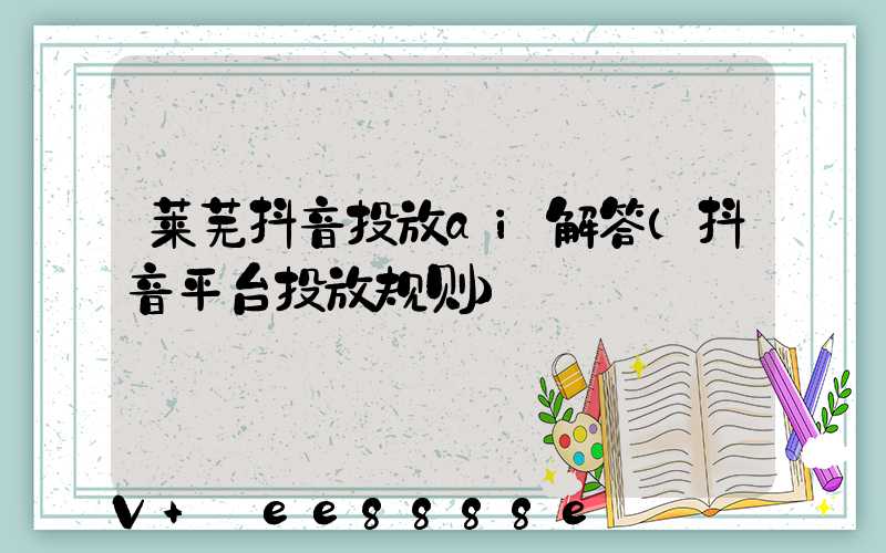 莱芜抖音投放ai解答(抖音平台投放规则)