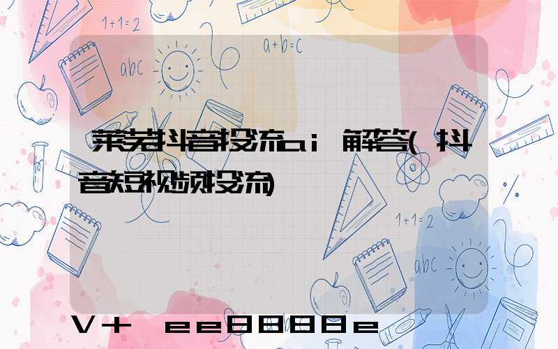 莱芜抖音投流ai解答(抖音短视频投流)