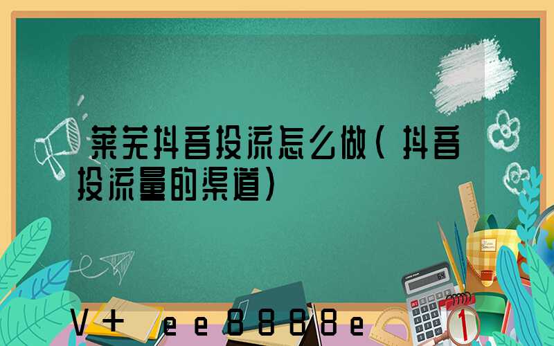 莱芜抖音投流怎么做(抖音投流量的渠道)