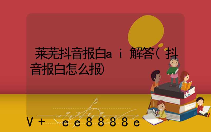 莱芜抖音报白ai解答(抖音报白怎么报)