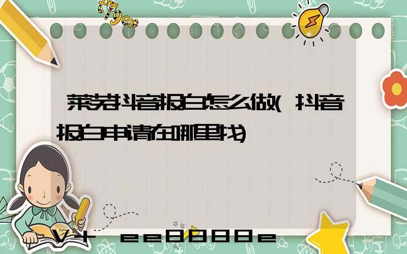 莱芜抖音报白怎么做(抖音报白申请在哪里找)