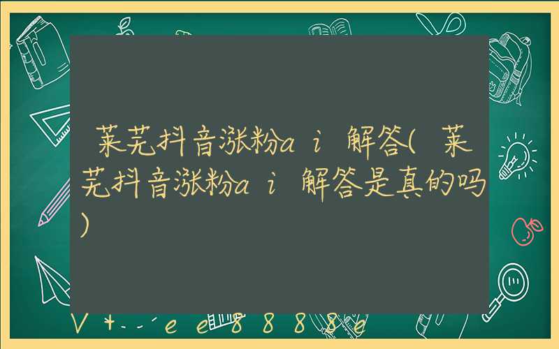 莱芜抖音涨粉ai解答(莱芜抖音涨粉ai解答是真的吗)