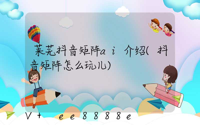 莱芜抖音矩阵ai介绍(抖音矩阵怎么玩儿)