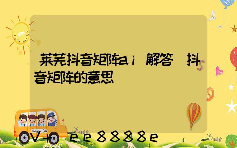 莱芜抖音矩阵ai解答(抖音矩阵的意思)