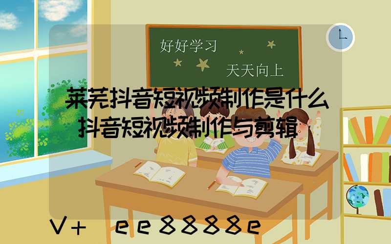 莱芜抖音短视频制作是什么(抖音短视频制作与剪辑)