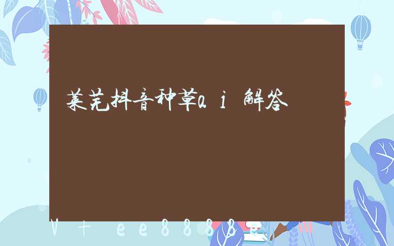 莱芜抖音种草ai解答