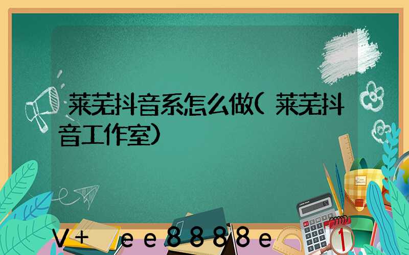 莱芜抖音系怎么做(莱芜抖音工作室)