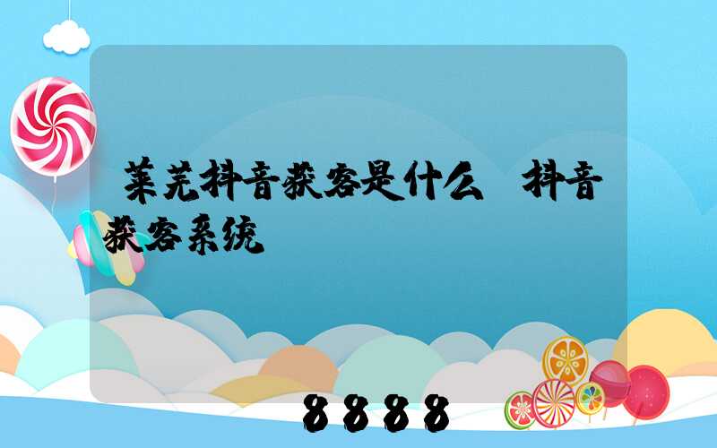 莱芜抖音获客是什么(抖音获客系统)