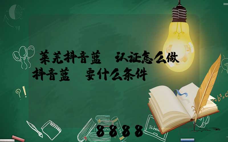 莱芜抖音蓝v认证怎么做(抖音蓝v要什么条件)