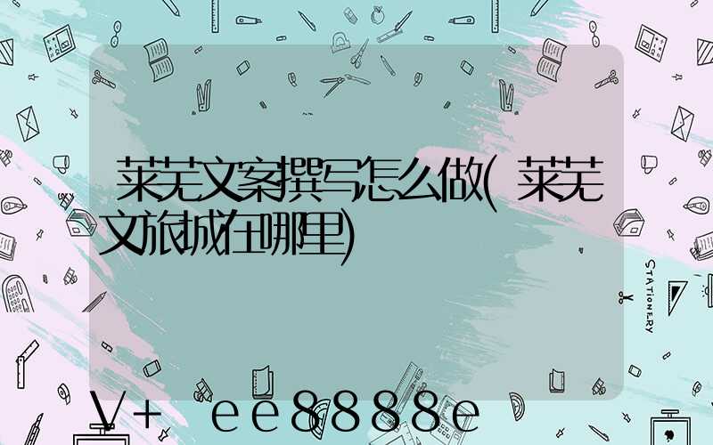 莱芜文案撰写怎么做(莱芜文旅城在哪里)