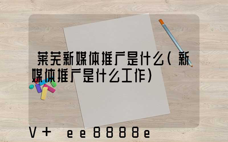 莱芜新媒体推广是什么(新媒体推广是什么工作)
