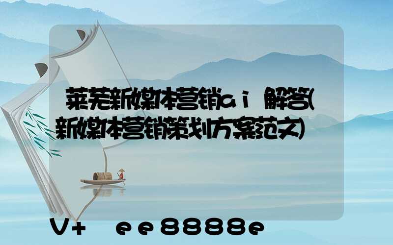莱芜新媒体营销ai解答(新媒体营销策划方案范文)