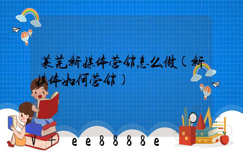 莱芜新媒体营销怎么做(新媒体如何营销)