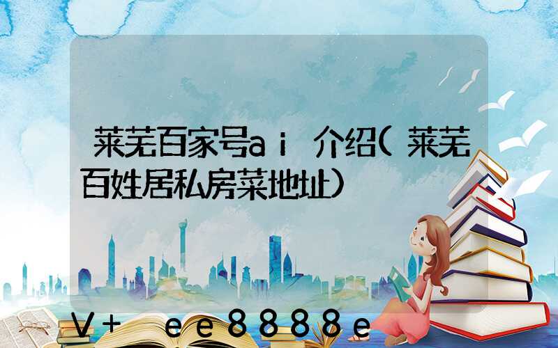 莱芜百家号ai介绍(莱芜百姓居私房菜地址)