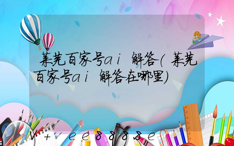 莱芜百家号ai解答(莱芜百家号ai解答在哪里)