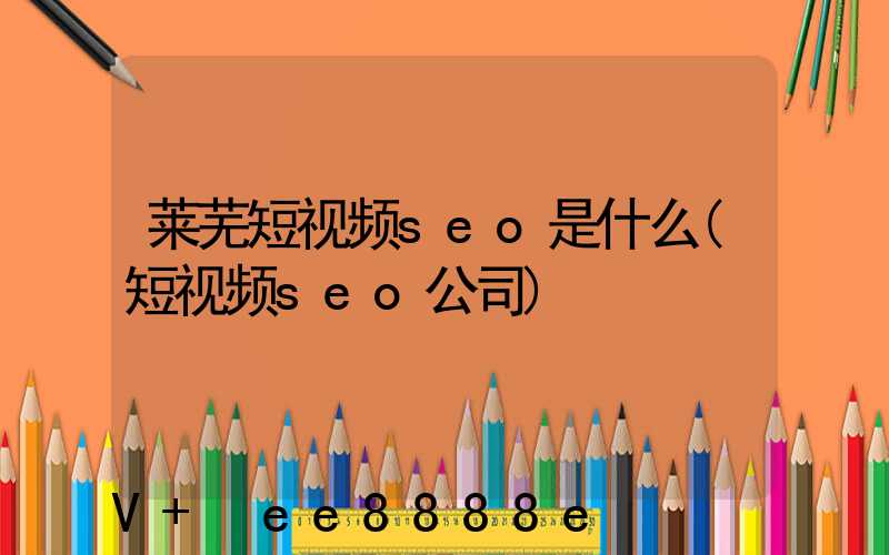 莱芜短视频seo是什么(短视频seo公司)