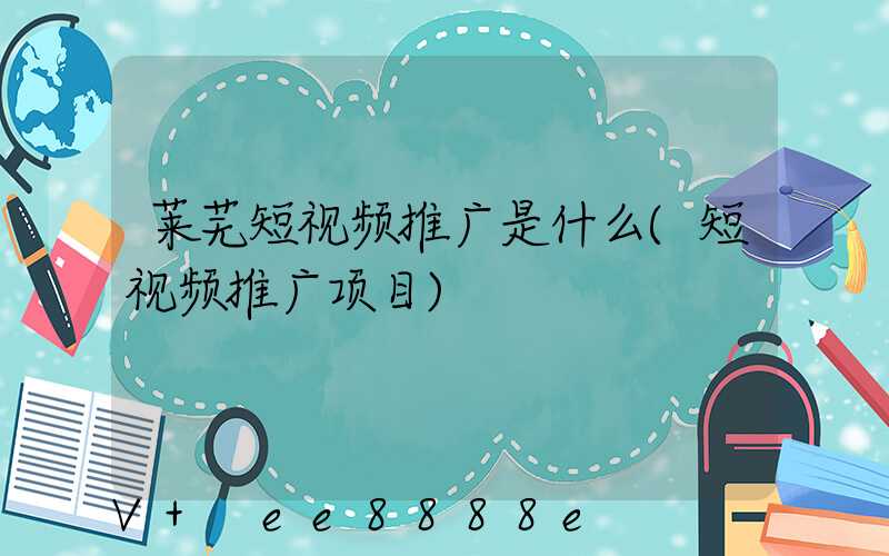 莱芜短视频推广是什么(短视频推广项目)