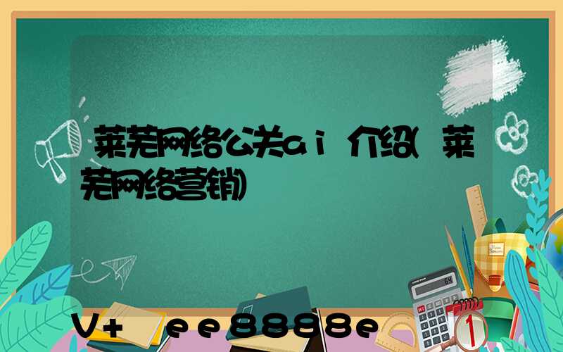 莱芜网络公关ai介绍(莱芜网络营销)