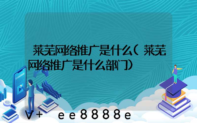 莱芜网络推广是什么(莱芜网络推广是什么部门)