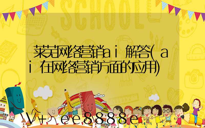 莱芜网络营销ai解答(ai在网络营销方面的应用)