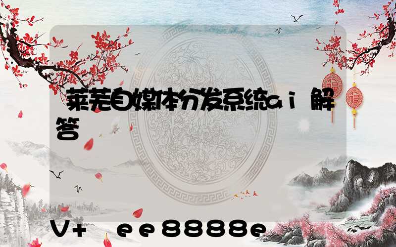 莱芜自媒体分发系统ai解答