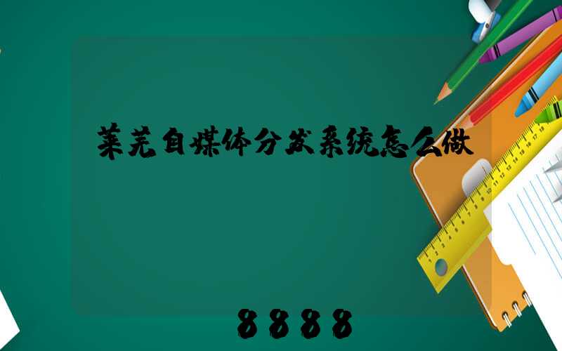 莱芜自媒体分发系统怎么做