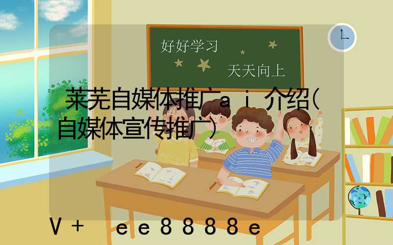 莱芜自媒体推广ai介绍(自媒体宣传推广)