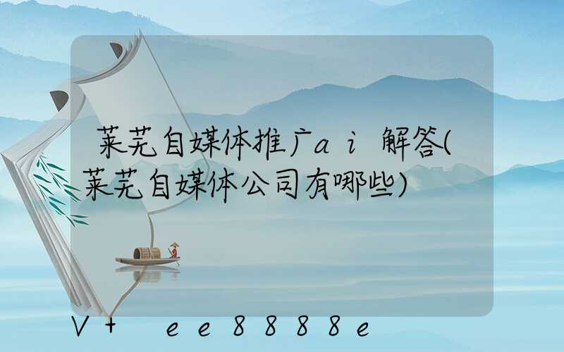 莱芜自媒体推广ai解答(莱芜自媒体公司有哪些)