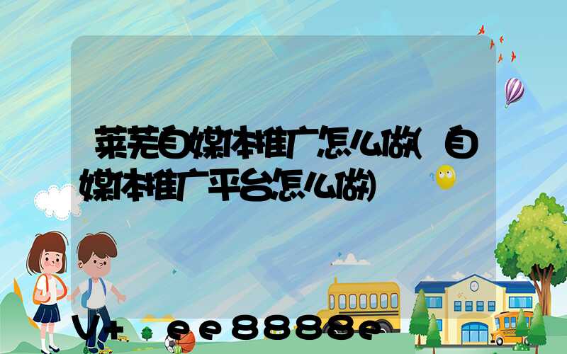 莱芜自媒体推广怎么做(自媒体推广平台怎么做)