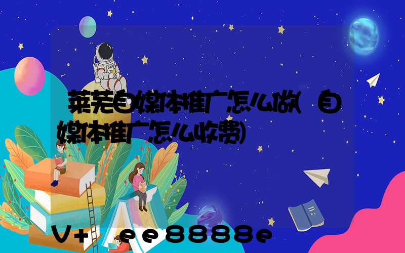 莱芜自媒体推广怎么做(自媒体推广怎么收费)