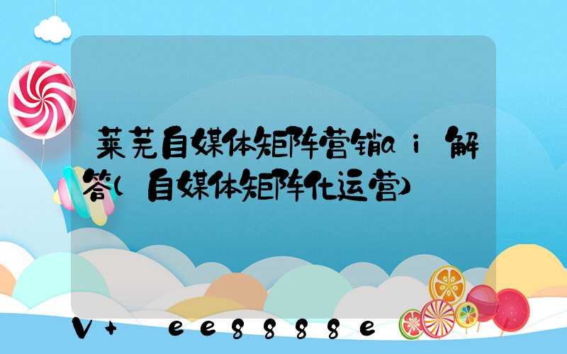 莱芜自媒体矩阵营销ai解答(自媒体矩阵化运营)