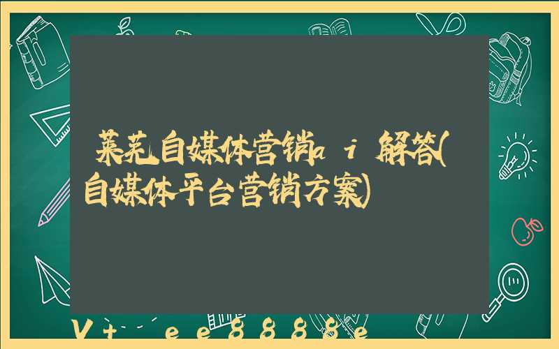 莱芜自媒体营销ai解答(自媒体平台营销方案)