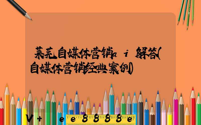 莱芜自媒体营销ai解答(自媒体营销经典案例)