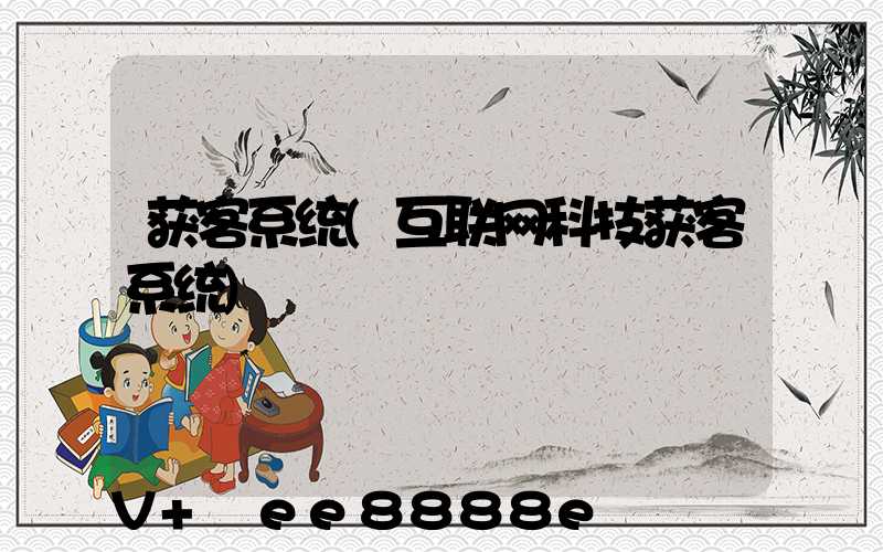 获客系统(互联网科技获客系统)
