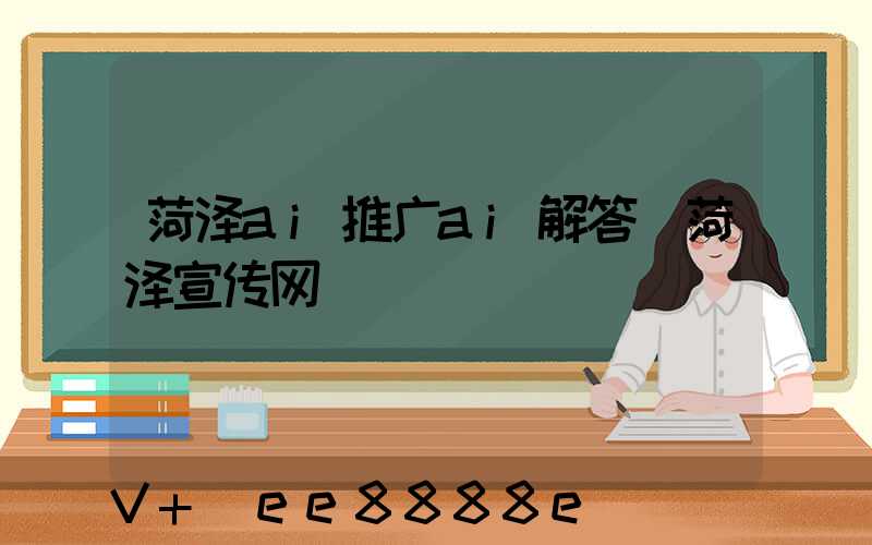 菏泽ai推广ai解答(菏泽宣传网)