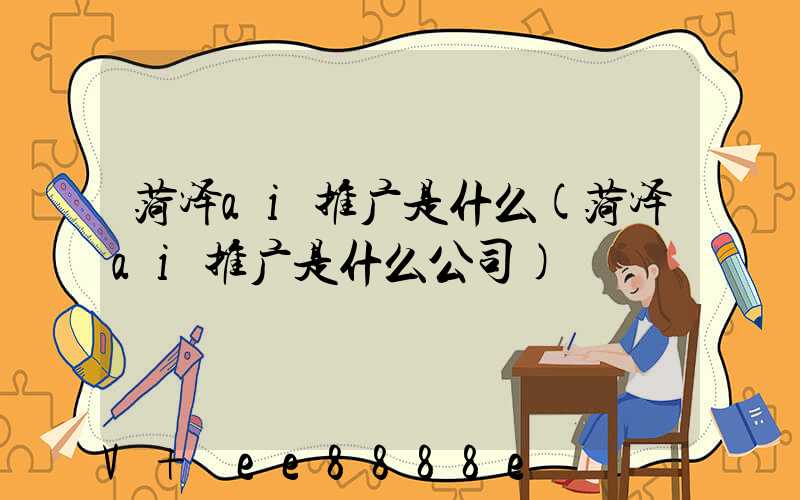 菏泽ai推广是什么(菏泽ai推广是什么公司)