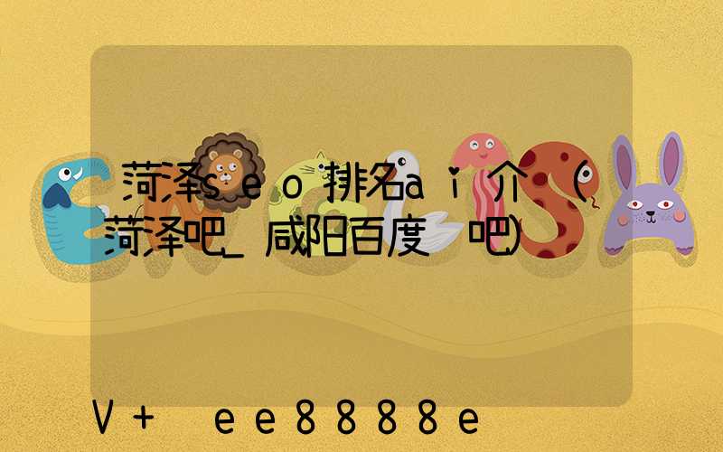 菏泽seo排名ai介绍(菏泽吧_咸阳百度贴吧)