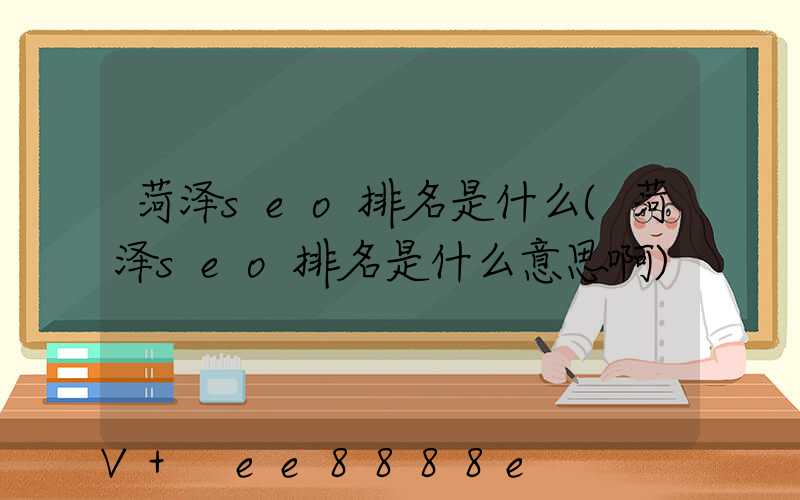菏泽seo排名是什么(菏泽seo排名是什么意思啊)