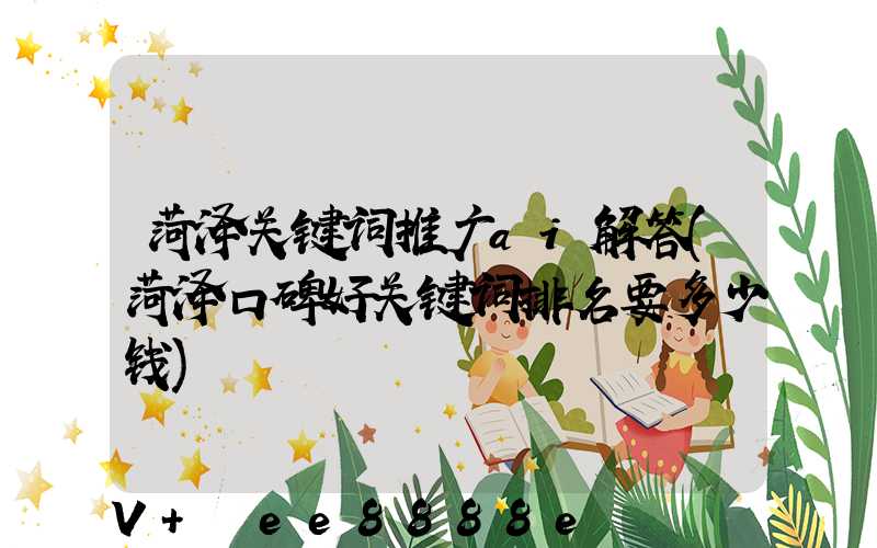 菏泽关键词推广ai解答(菏泽口碑好关键词排名要多少钱)
