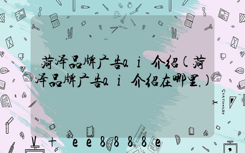 菏泽品牌广告ai介绍(菏泽品牌广告ai介绍在哪里)