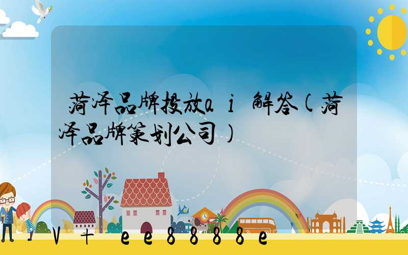 菏泽品牌投放ai解答(菏泽品牌策划公司)