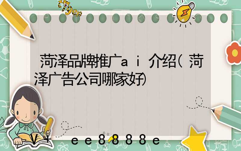 菏泽品牌推广ai介绍(菏泽广告公司哪家好)