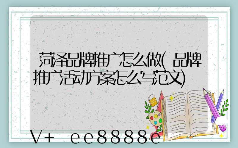 菏泽品牌推广怎么做(品牌推广活动方案怎么写范文)