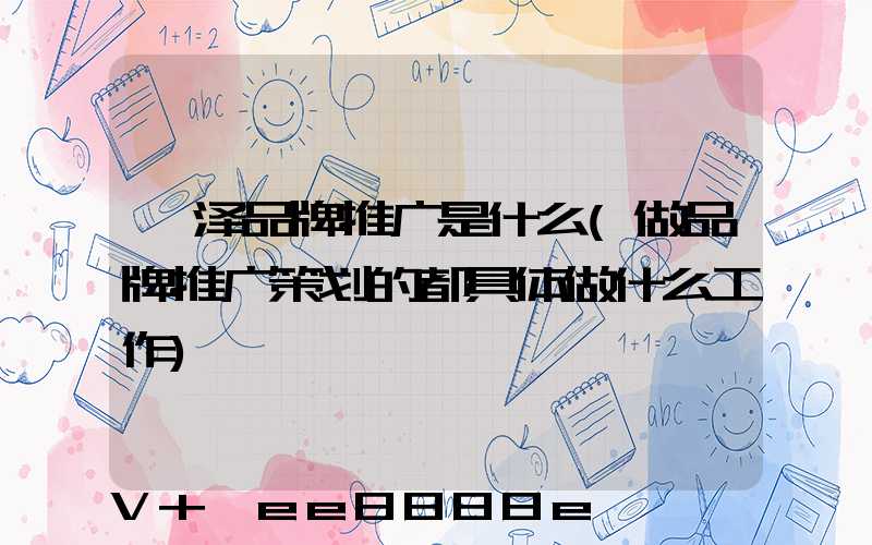 菏泽品牌推广是什么(做品牌推广策划的都具体做什么工作)