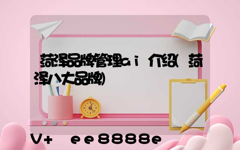 菏泽品牌管理ai介绍(菏泽八大品牌)