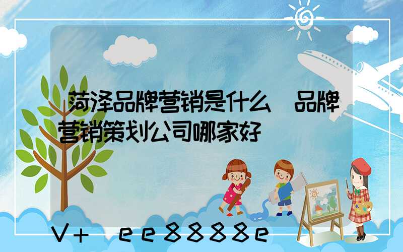 菏泽品牌营销是什么(品牌营销策划公司哪家好)