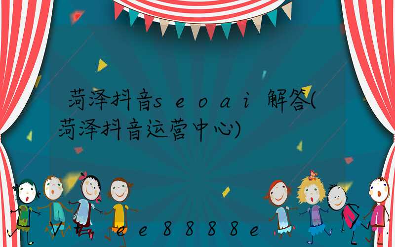 菏泽抖音seoai解答(菏泽抖音运营中心)
